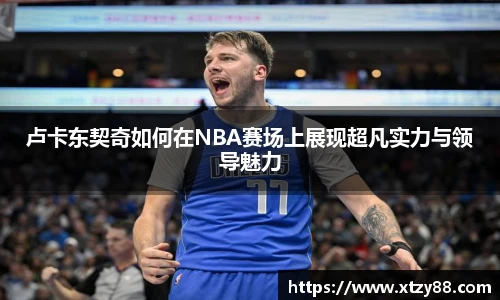 卢卡东契奇如何在NBA赛场上展现超凡实力与领导魅力